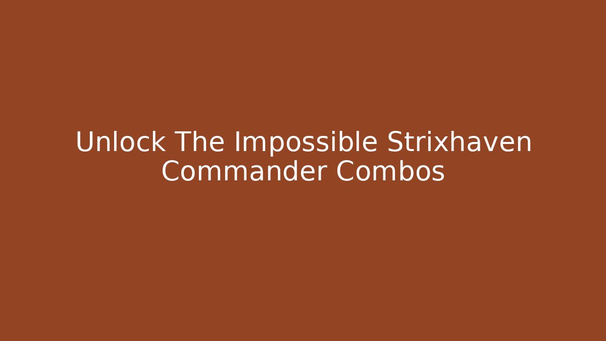 Unlock The Impossible Strixhaven Commander Combos