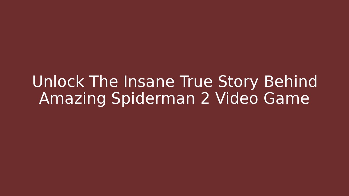 Unlock The Insane True Story Behind Amazing Spiderman 2 Video Game