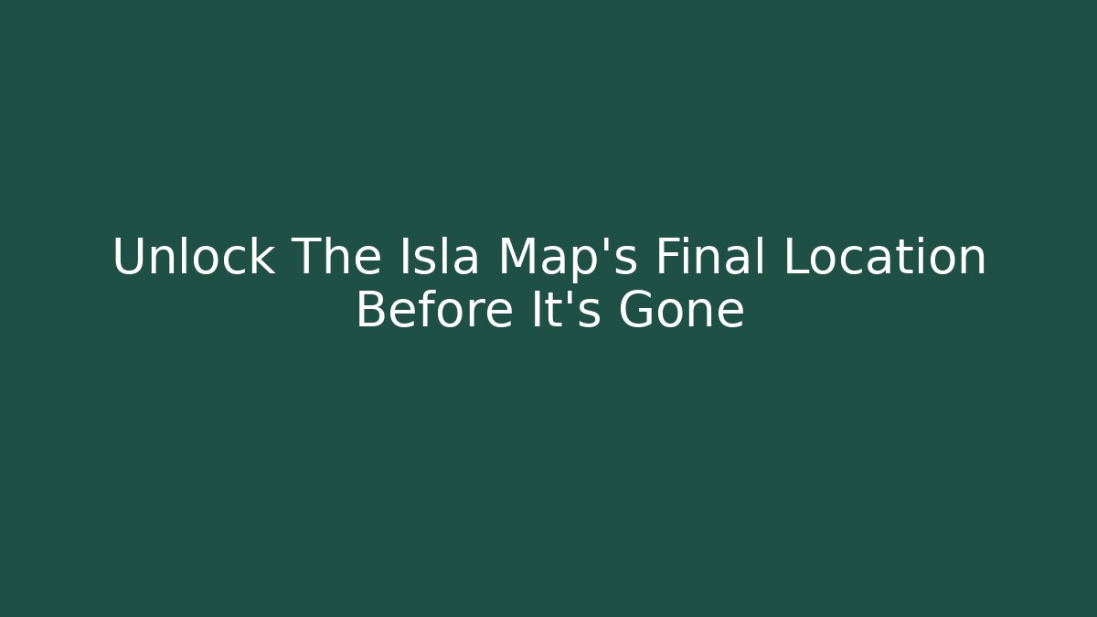Unlock The Isla Map's Final Location Before It's Gone