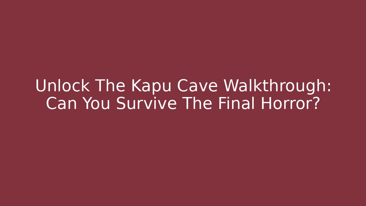 Unlock The Kapu Cave Walkthrough: Can You Survive The Final Horror?