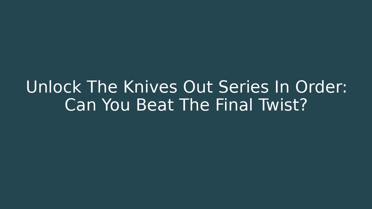 Unlock The Knives Out Series In Order: Can You Beat The Final Twist?