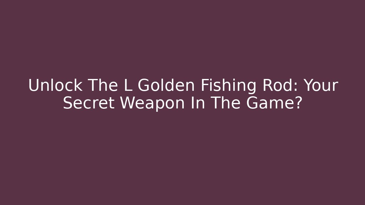 Unlock The L Golden Fishing Rod: Your Secret Weapon In The Game?