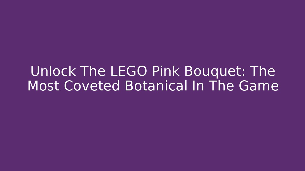 Unlock The LEGO Pink Bouquet: The Most Coveted Botanical In The Game