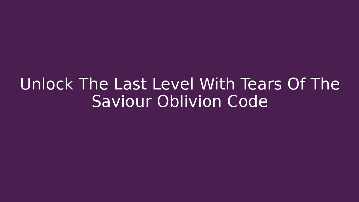 Unlock The Last Level With Tears Of The Saviour Oblivion Code