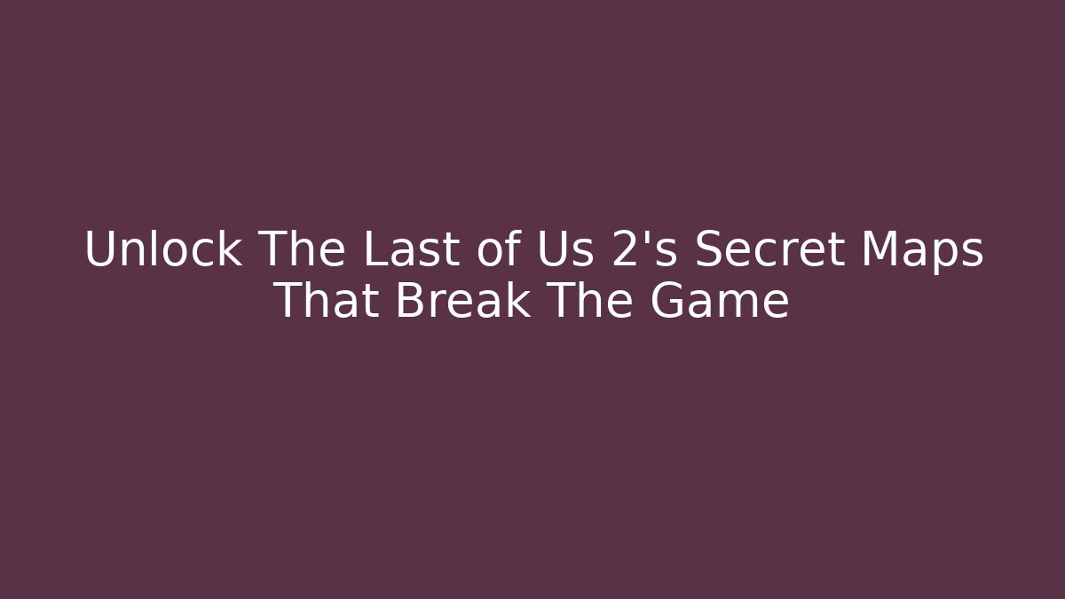 Unlock The Last of Us 2's Secret Maps That Break The Game