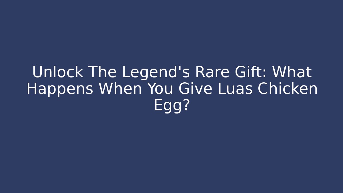 Unlock The Legend’s Rare Gift: What Happens When You Give Luas Chicken Egg?