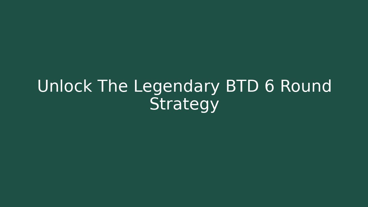 Unlock The Legendary BTD 6 Round Strategy