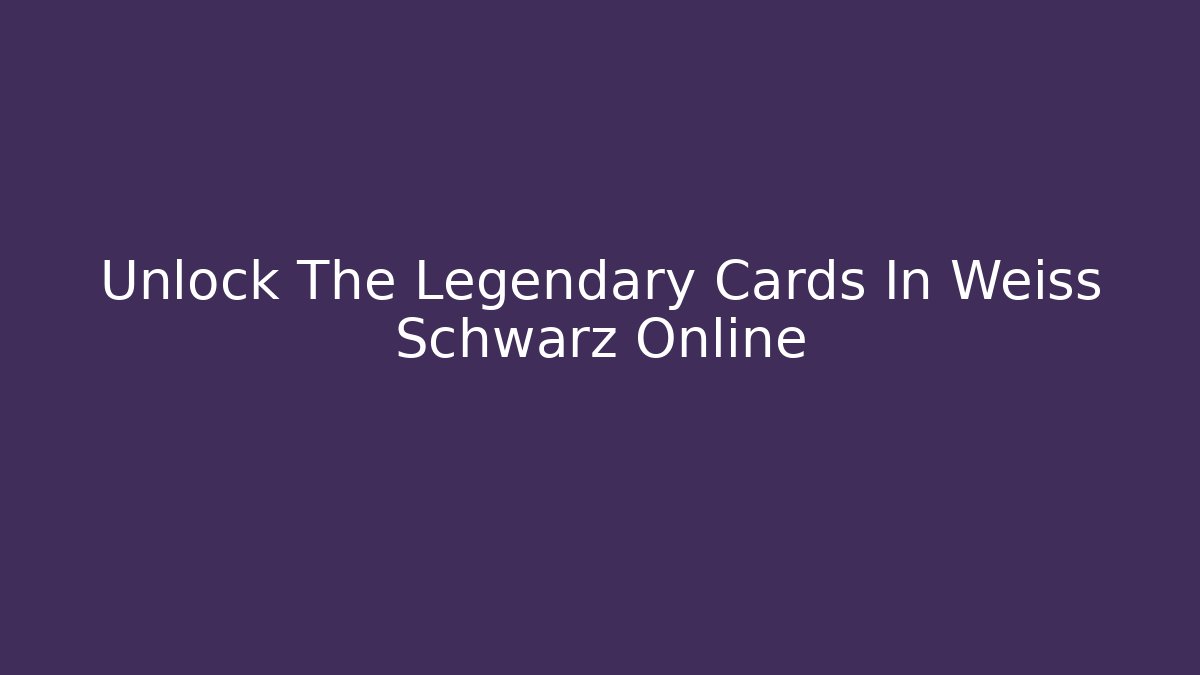 Unlock The Legendary Cards In Weiss Schwarz Online