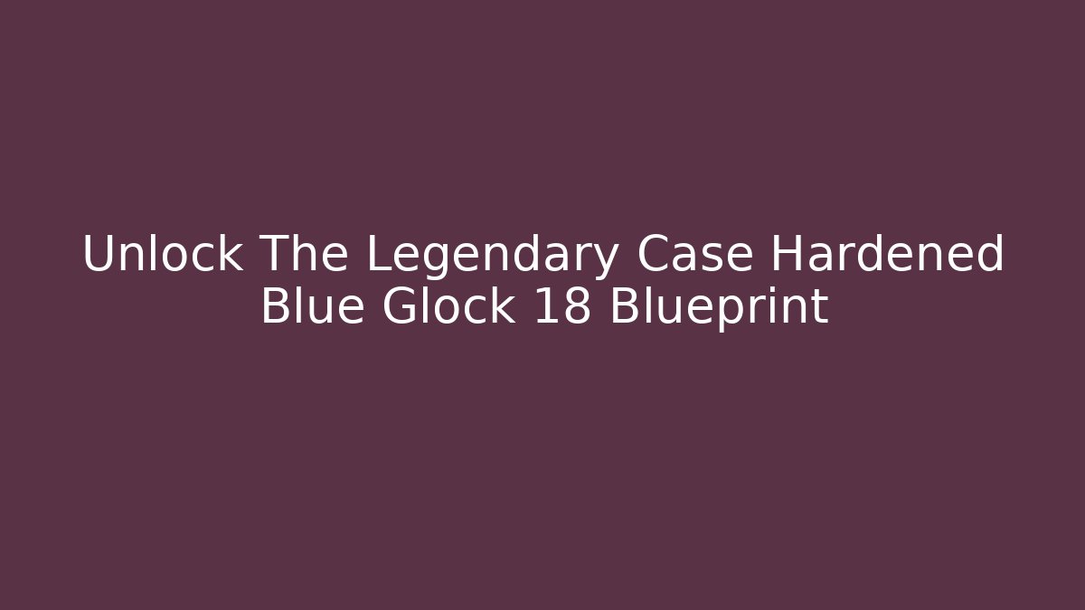 Unlock The Legendary Case Hardened Blue Glock 18 Blueprint