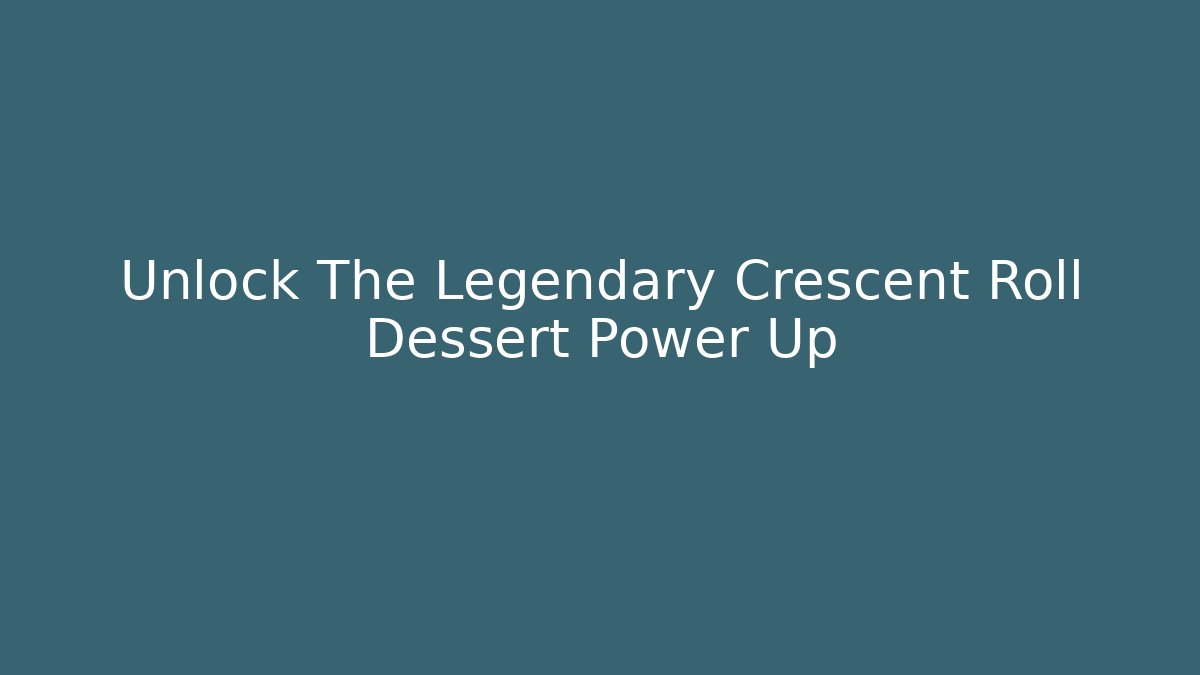 Unlock The Legendary Crescent Roll Dessert Power Up