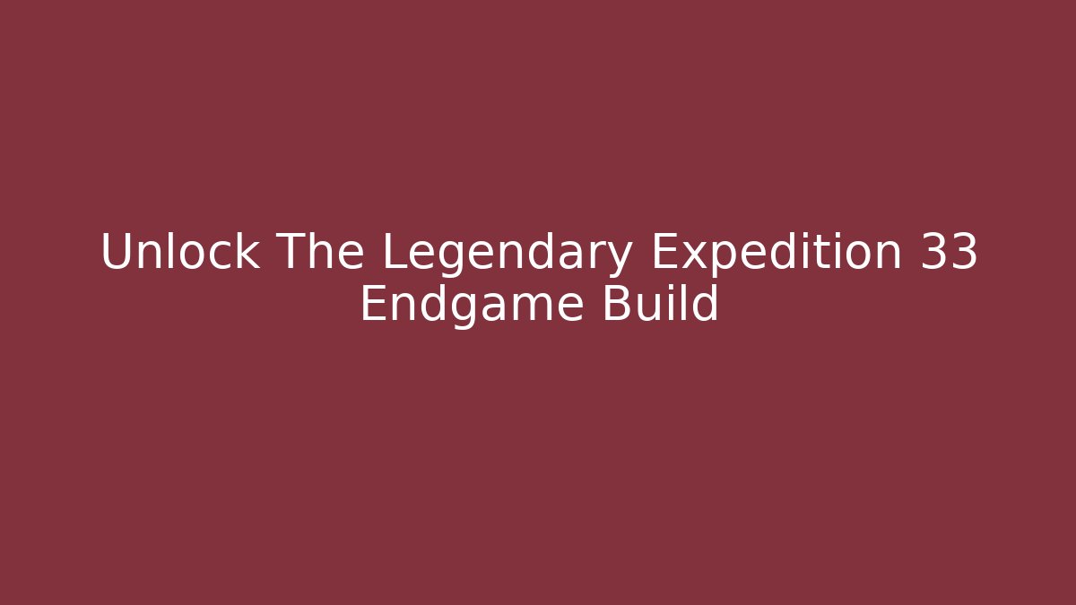 Unlock The Legendary Expedition 33 Endgame Build