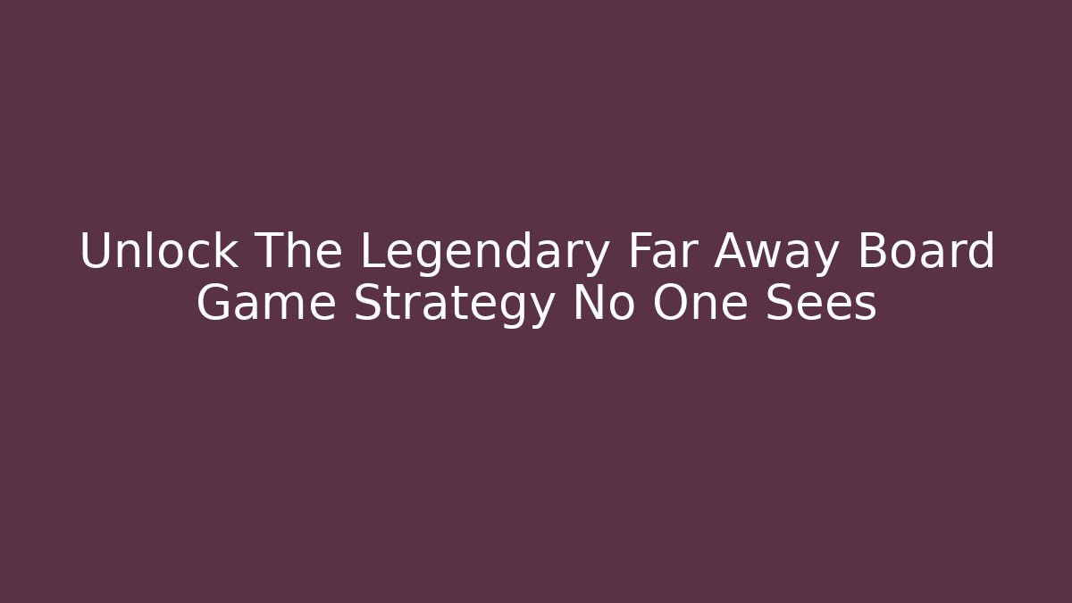 Unlock The Legendary Far Away Board Game Strategy No One Sees