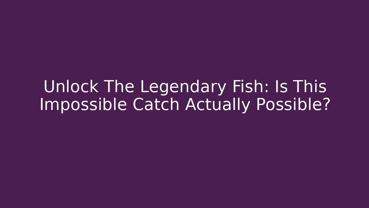 Unlock The Legendary Fish: Is This Impossible Catch Actually Possible?