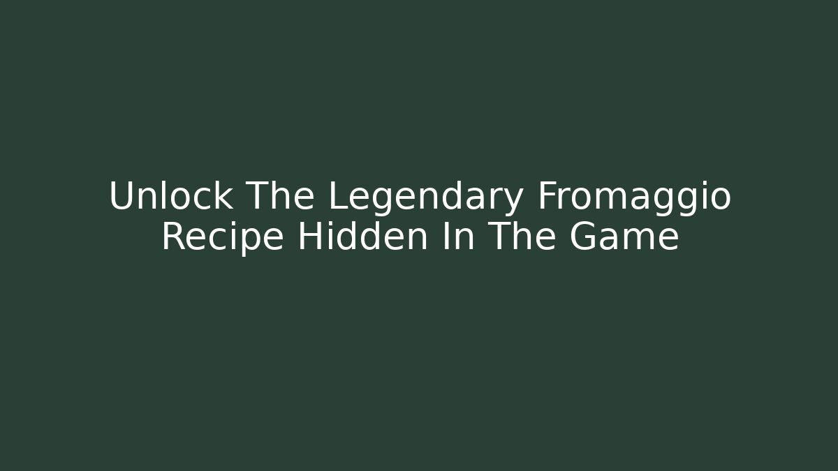 Unlock The Legendary Fromaggio Recipe Hidden In The Game