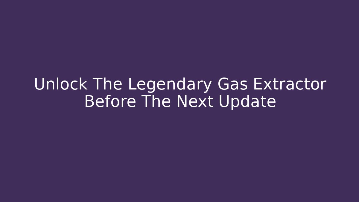 Unlock The Legendary Gas Extractor Before The Next Update