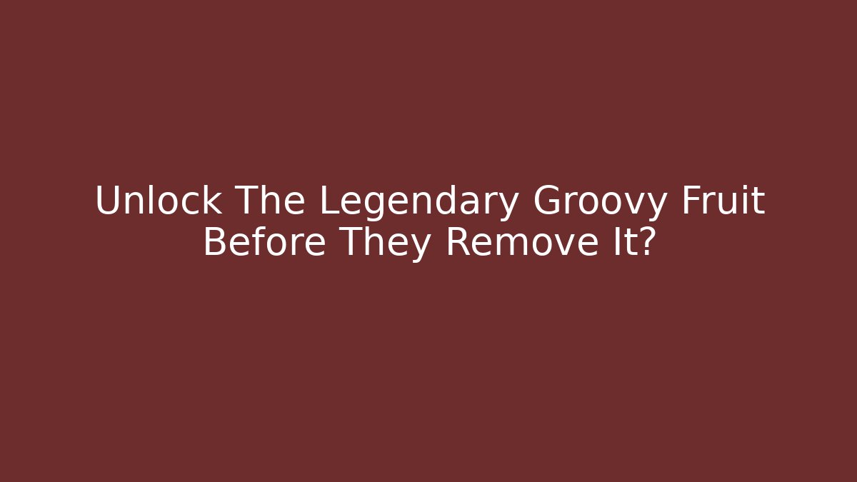 Unlock The Legendary Groovy Fruit Before They Remove It?
