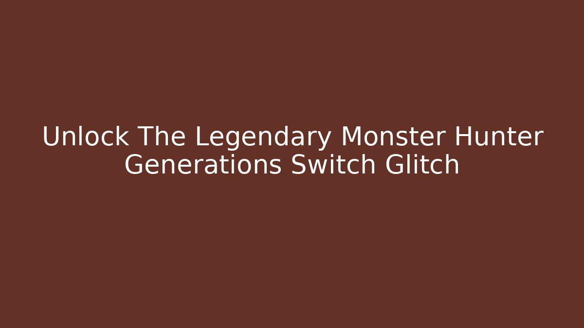 Unlock The Legendary Monster Hunter Generations Switch Glitch