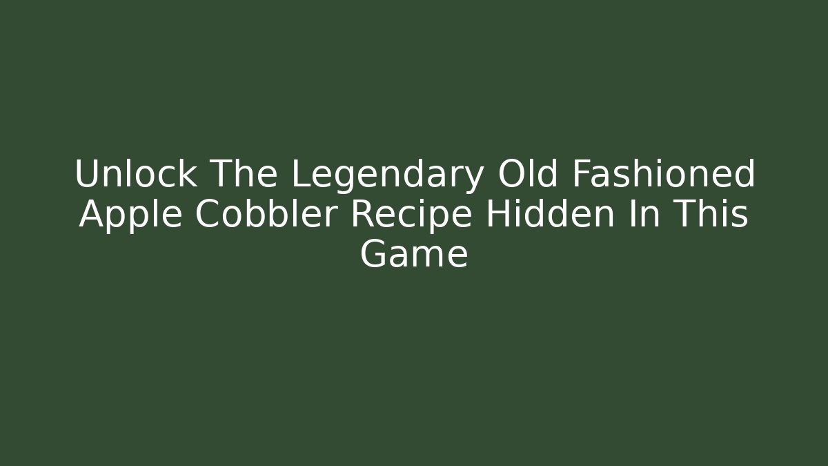 Unlock The Legendary Old Fashioned Apple Cobbler Recipe Hidden In This Game