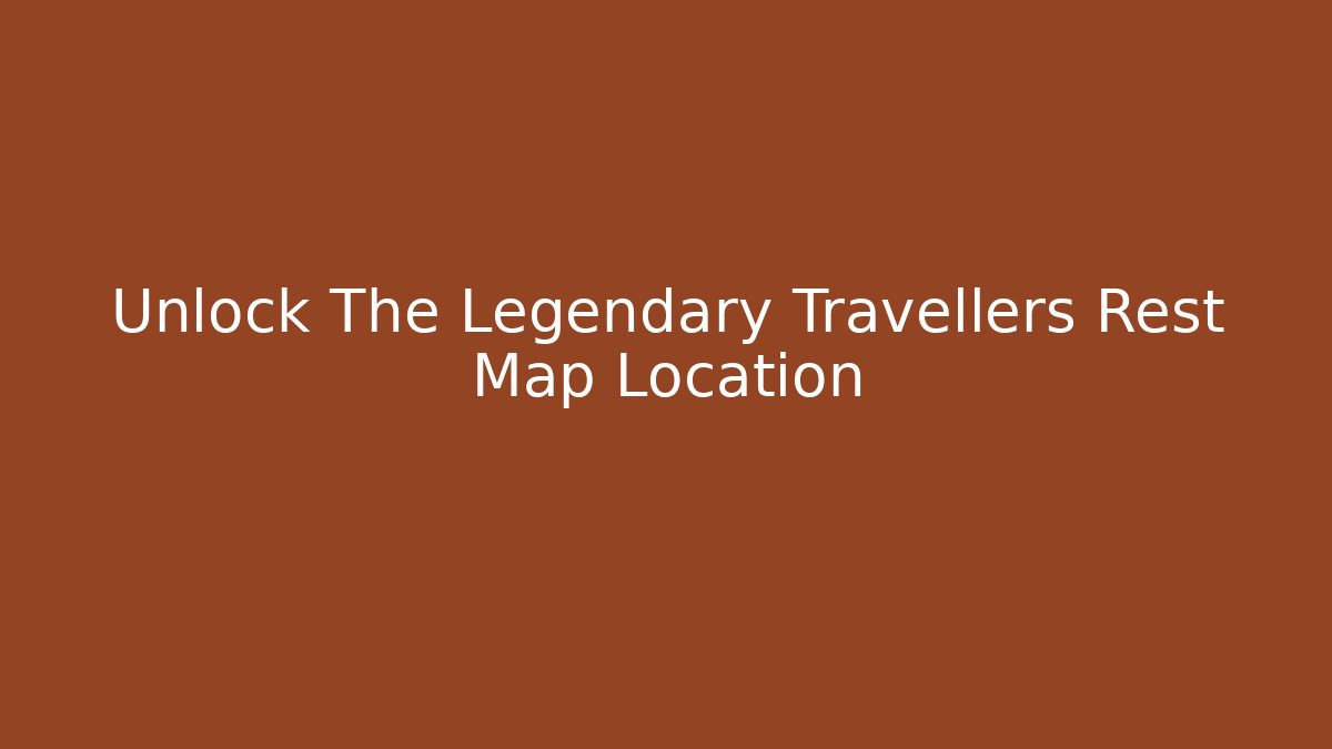 Unlock The Legendary Travellers Rest Map Location