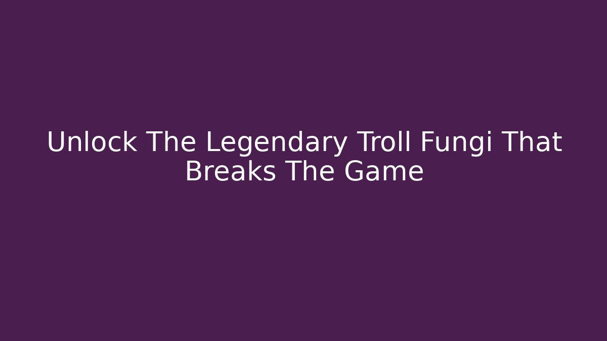 Unlock The Legendary Troll Fungi That Breaks The Game