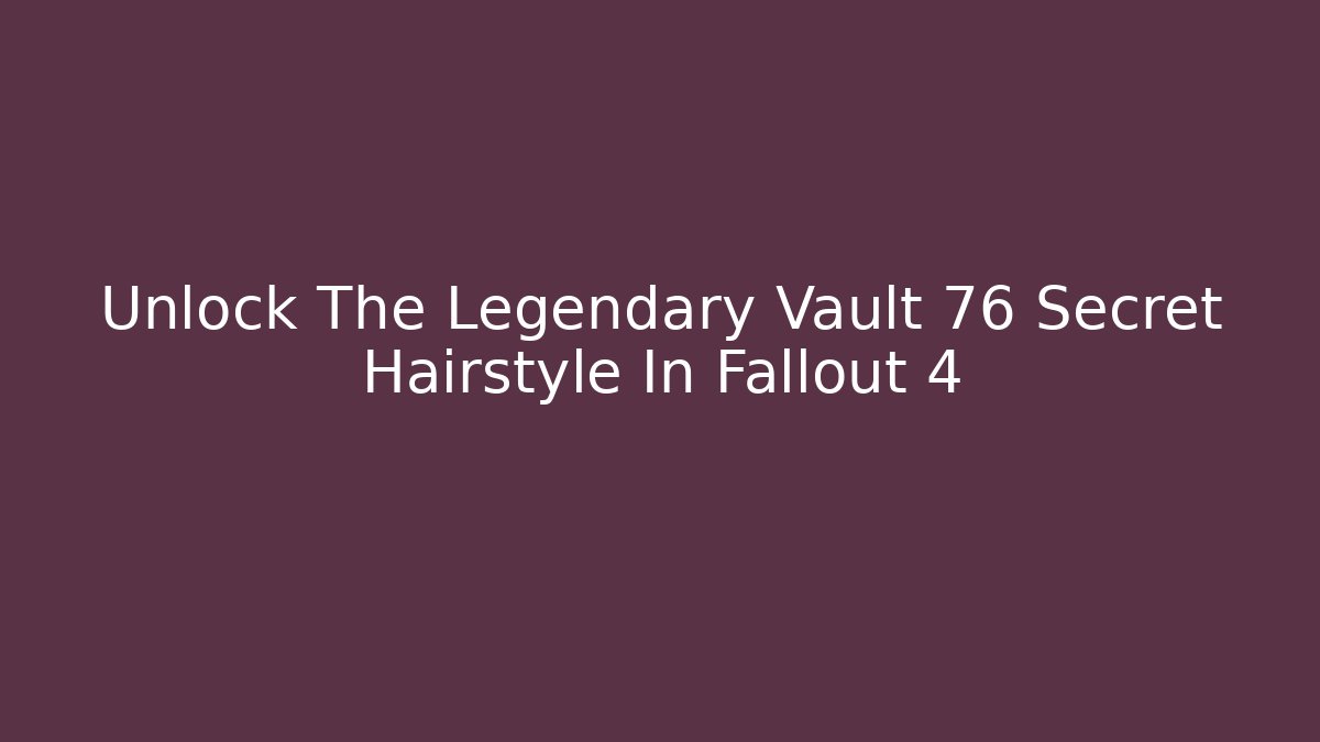 Unlock The Legendary Vault 76 Secret Hairstyle In Fallout 4