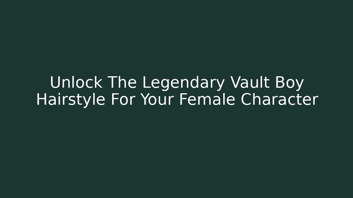 Unlock The Legendary Vault Boy Hairstyle For Your Female Character