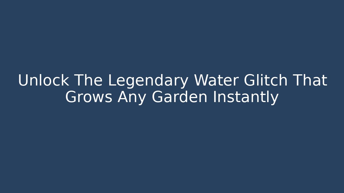 Unlock The Legendary Water Glitch That Grows Any Garden Instantly