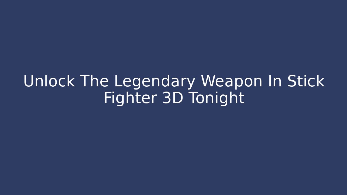 Unlock The Legendary Weapon In Stick Fighter 3D Tonight