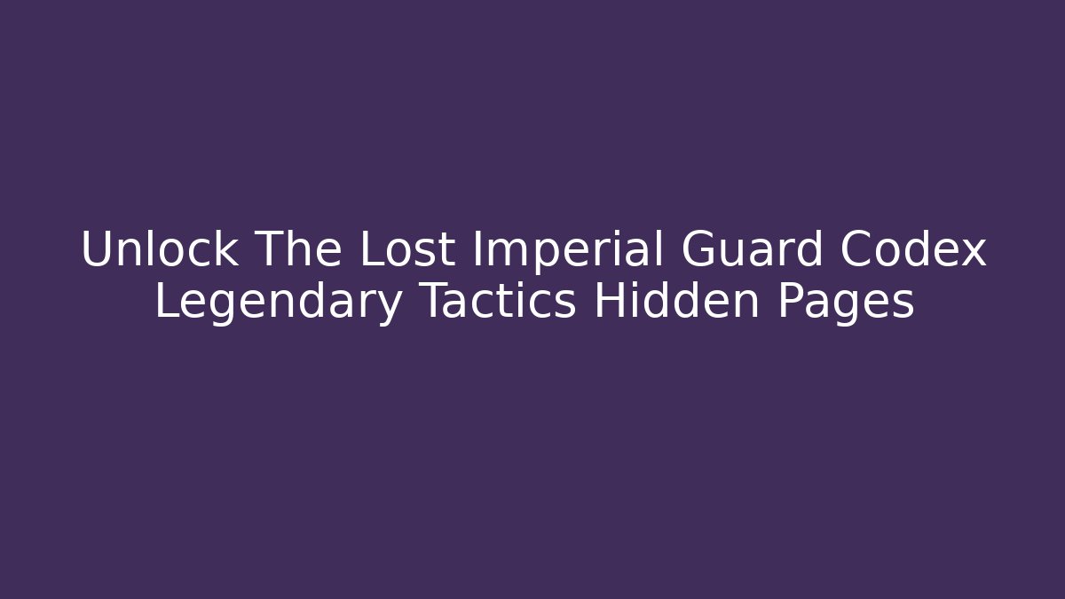 Unlock The Lost Imperial Guard Codex Legendary Tactics Hidden Pages