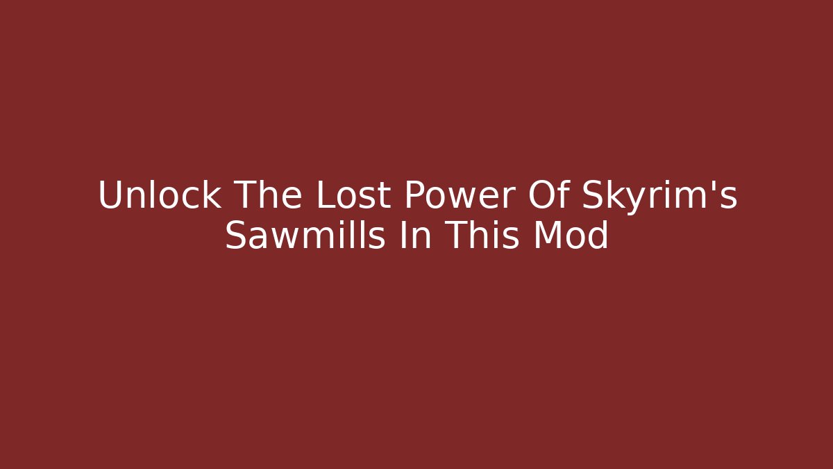 Unlock The Lost Power Of Skyrim's Sawmills In This Mod