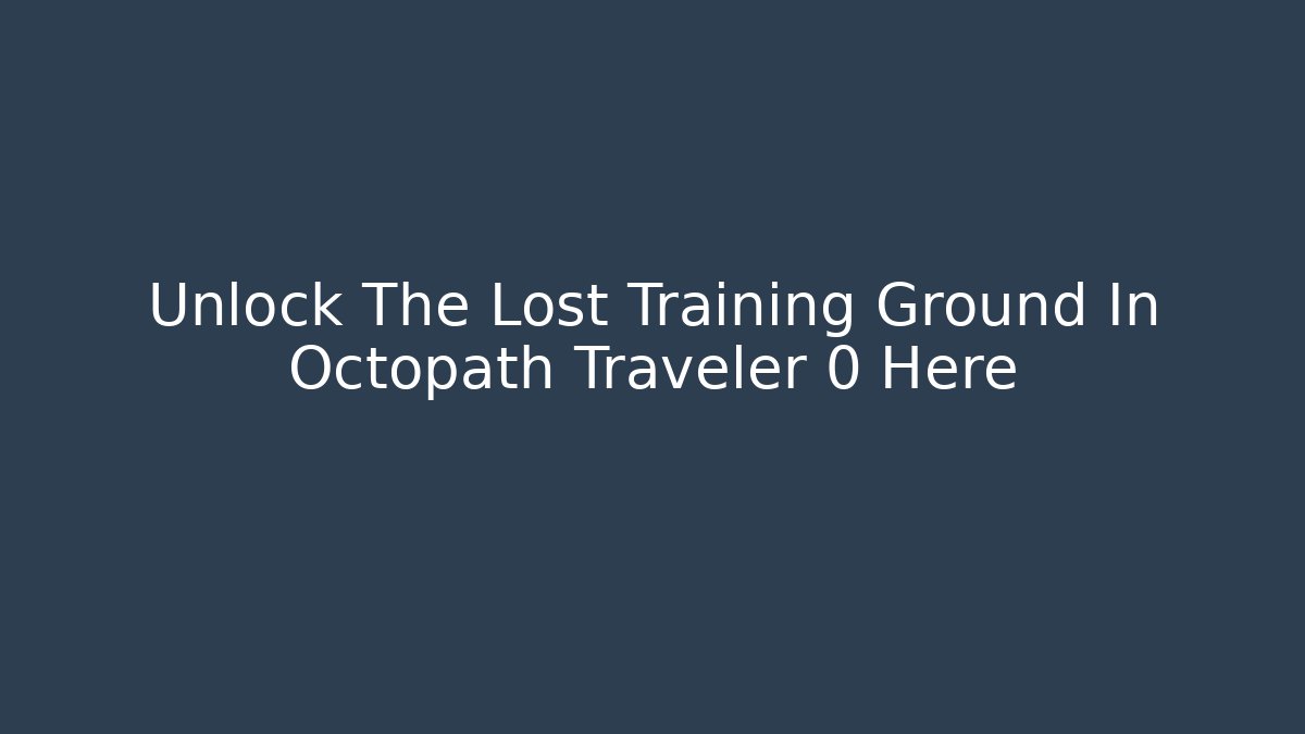 Unlock The Lost Training Ground In Octopath Traveler 0 Here