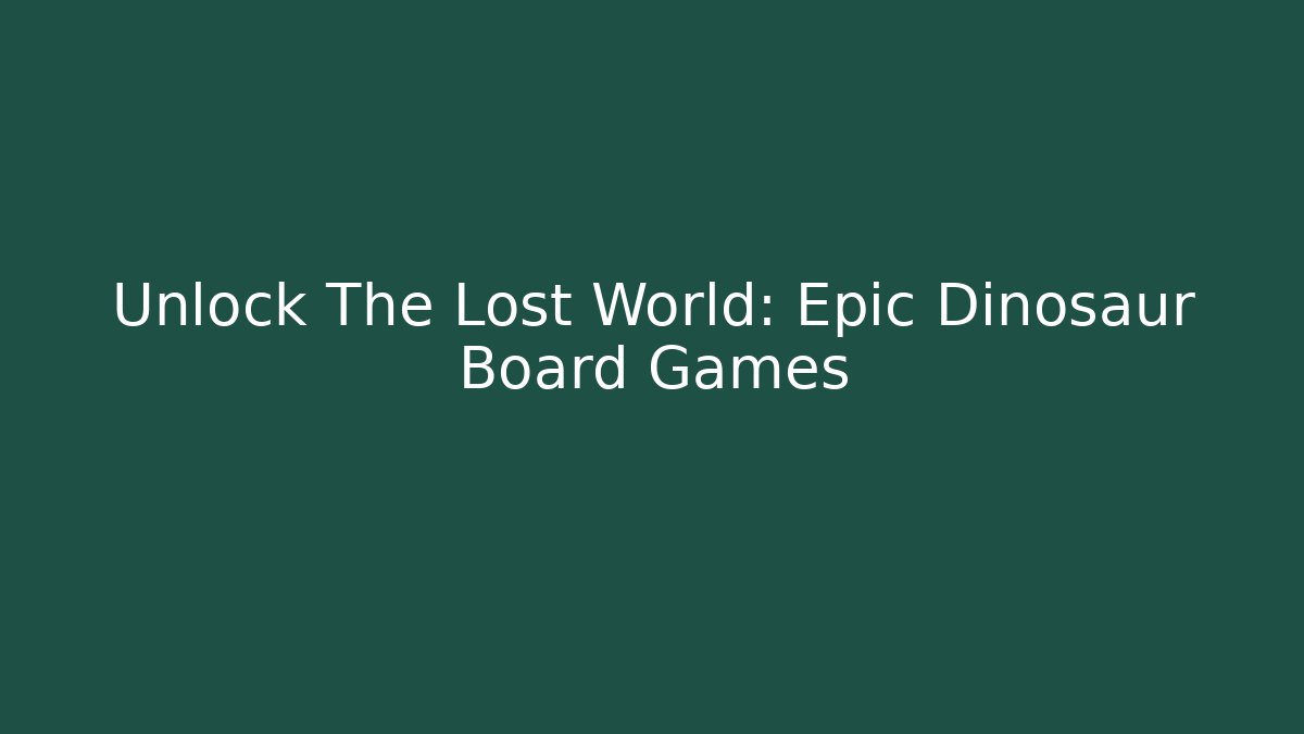 Unlock The Lost World: Epic Dinosaur Board Games