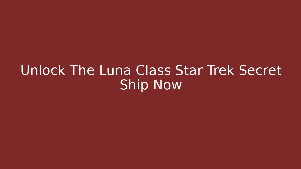 Unlock The Luna Class Star Trek Secret Ship Now