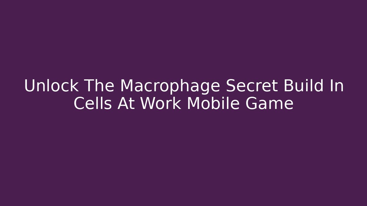 Unlock The Macrophage Secret Build In Cells At Work Mobile Game
