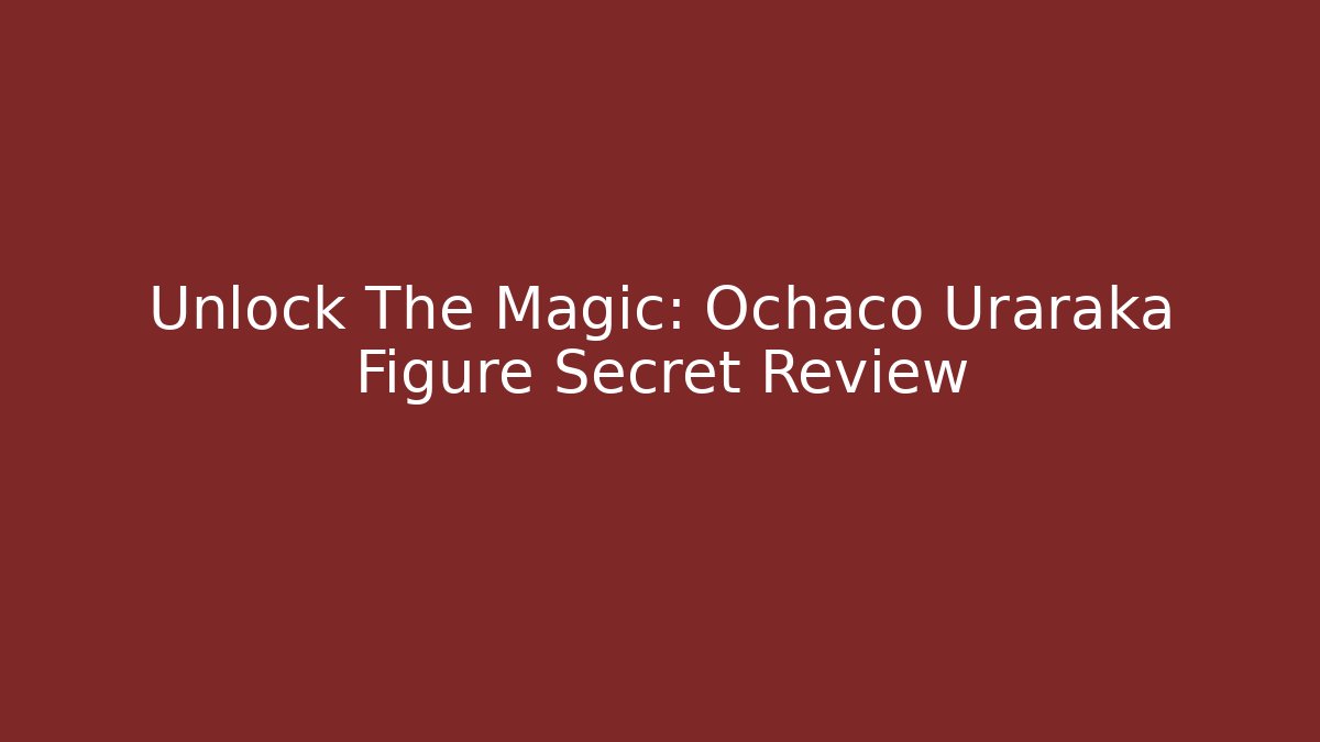 Unlock The Magic: Ochaco Uraraka Figure Secret Review