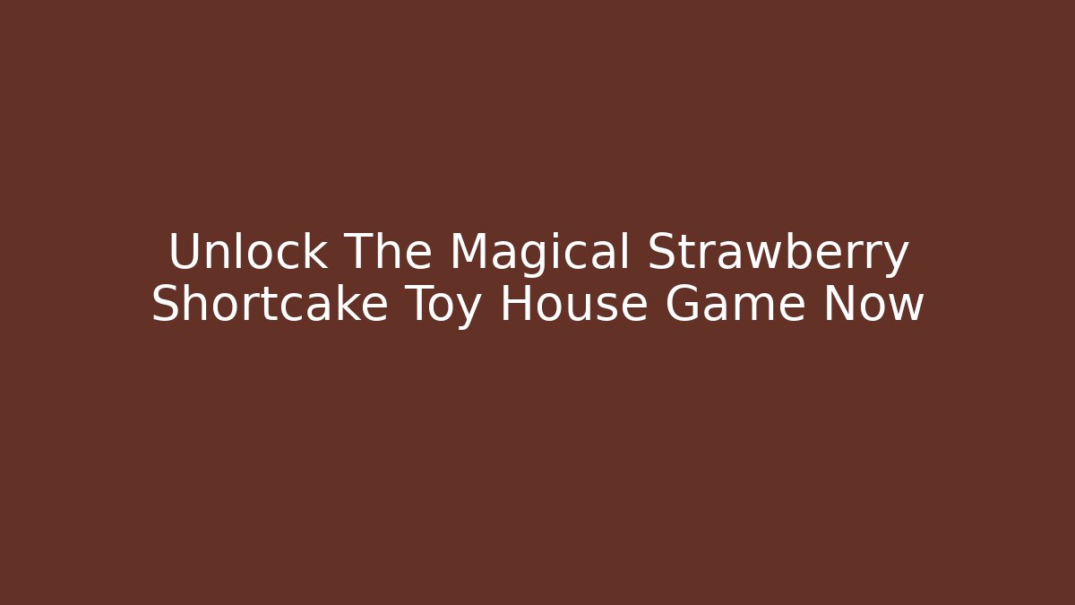 Unlock The Magical Strawberry Shortcake Toy House Game Now