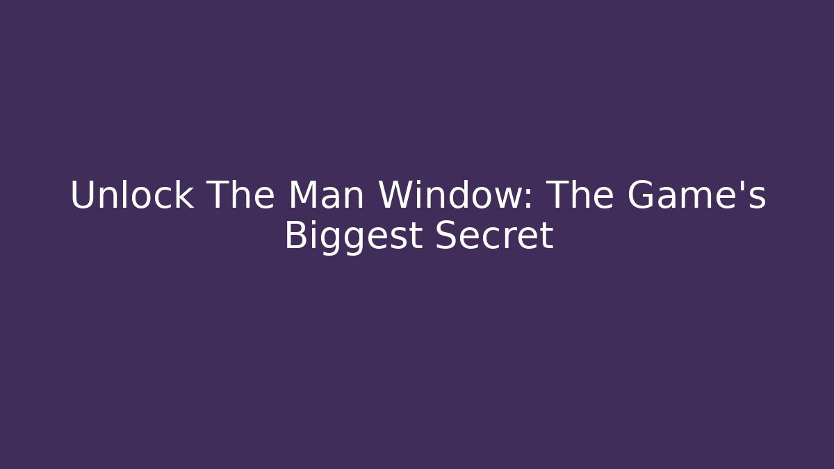 Unlock The Man Window: The Game's Biggest Secret
