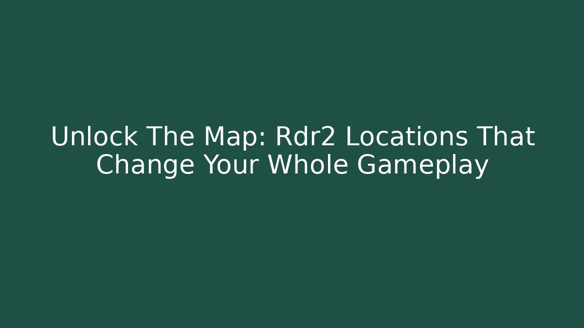Unlock The Map: Rdr2 Locations That Change Your Whole Gameplay