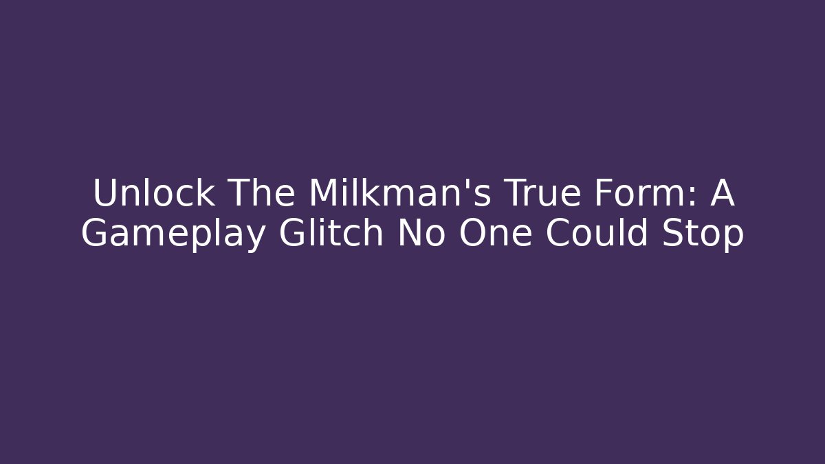 Unlock The Milkman's True Form: A Gameplay Glitch No One Could Stop