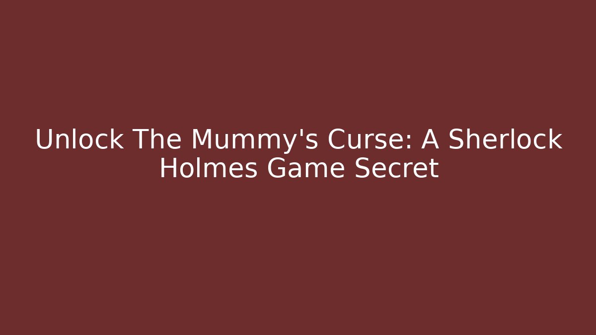Unlock The Mummy's Curse: A Sherlock Holmes Game Secret