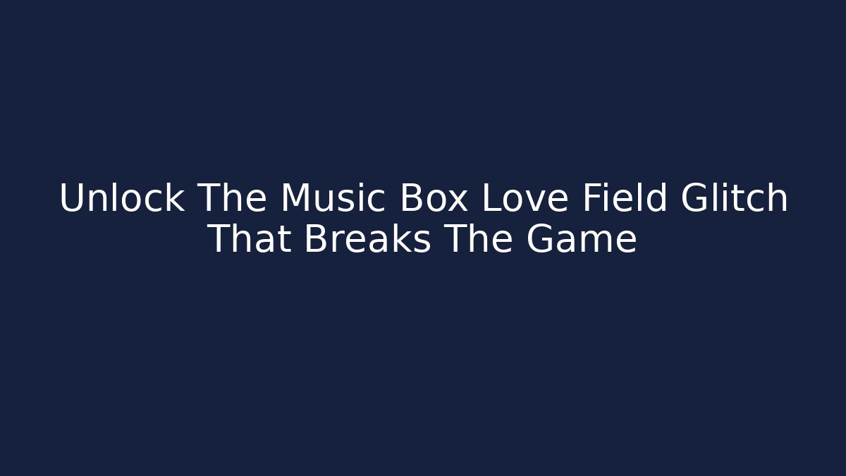 Unlock The Music Box Love Field Glitch That Breaks The Game