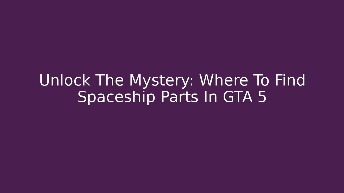 Unlock The Mystery: Where To Find Spaceship Parts In GTA 5