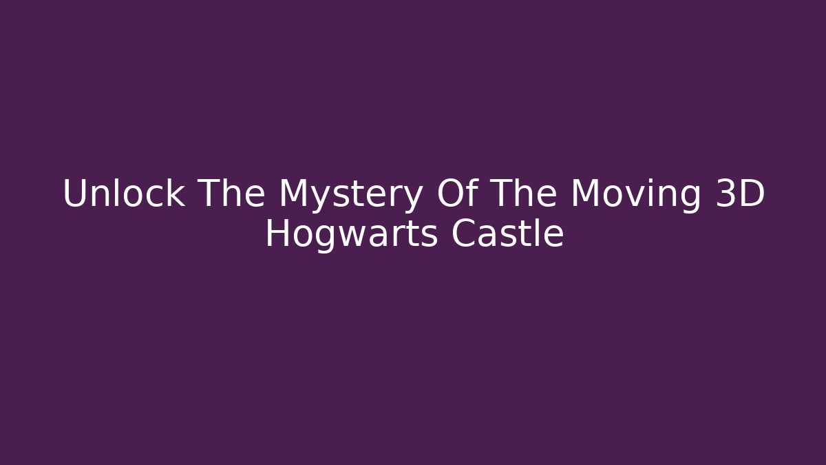 Unlock The Mystery Of The Moving 3D Hogwarts Castle