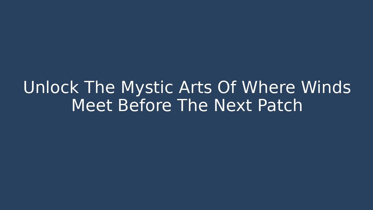 Unlock The Mystic Arts Of Where Winds Meet Before The Next Patch