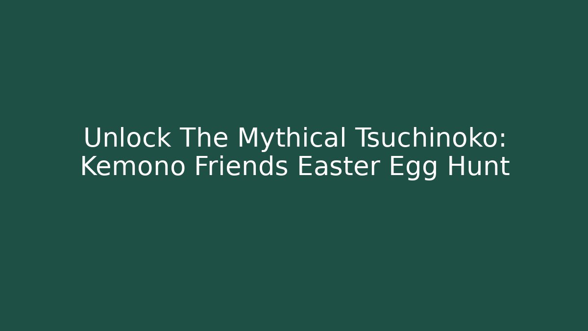 Unlock The Mythical Tsuchinoko: Kemono Friends Easter Egg Hunt