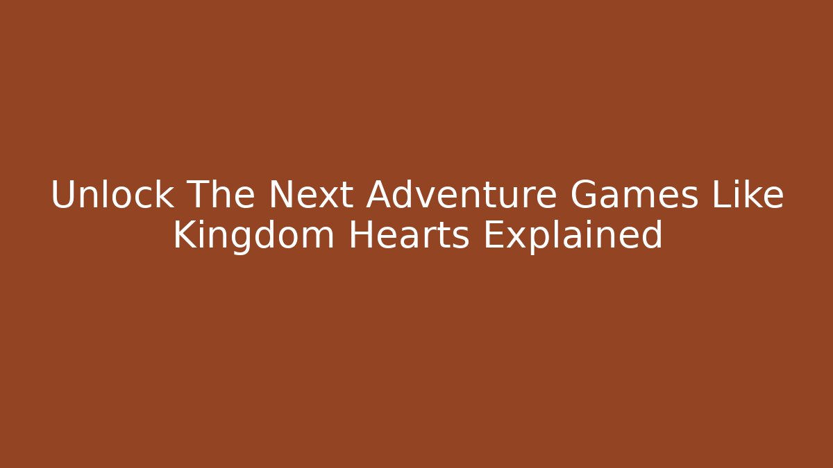 Unlock The Next Adventure Games Like Kingdom Hearts Explained
