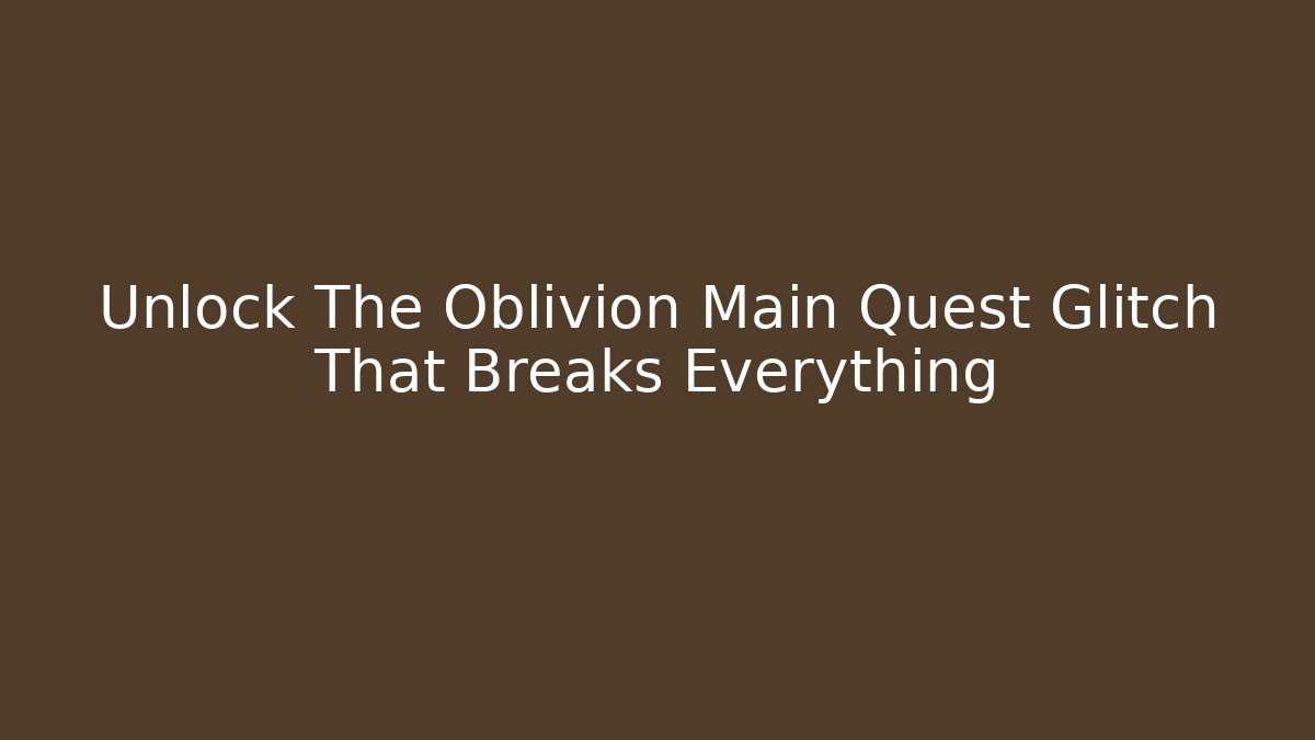 Unlock The Oblivion Main Quest Glitch That Breaks Everything