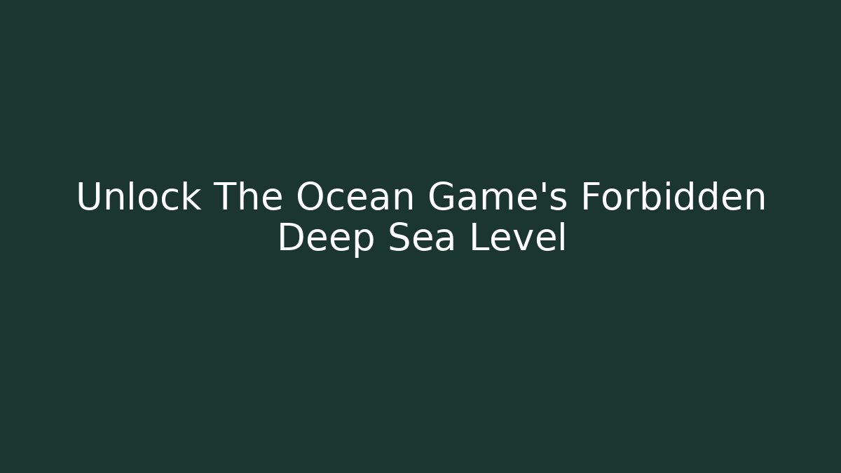 Unlock The Ocean Game's Forbidden Deep Sea Level