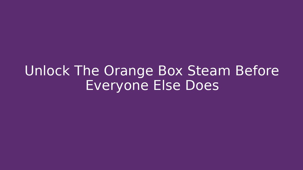 Unlock The Orange Box Steam Before Everyone Else Does - Critter Realm