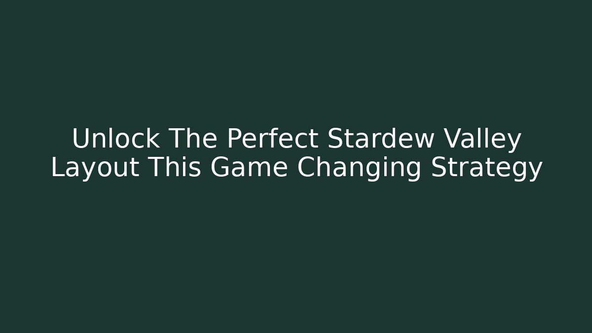 Unlock The Perfect Stardew Valley Layout This Game Changing Strategy
